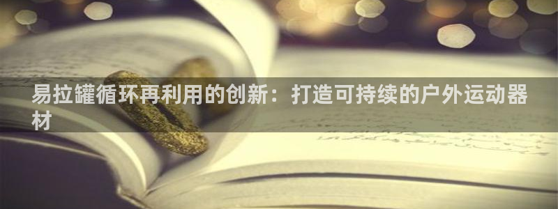 星欧娱乐退款流程详解：易拉罐循环再利用的创新：打造可