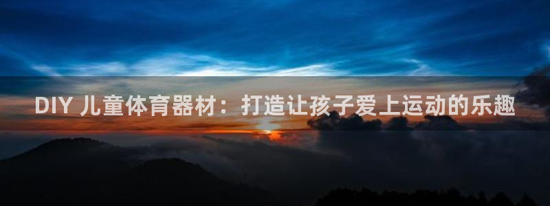 星奥娱乐集团：DIY 儿童体育器材：打造让孩子爱上运