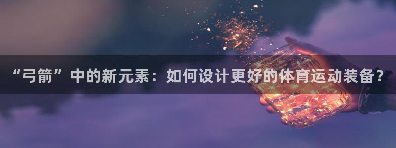 星欧娱乐平台怎么样知乎赚钱吗：“弓箭”中的新元素：如何设计更