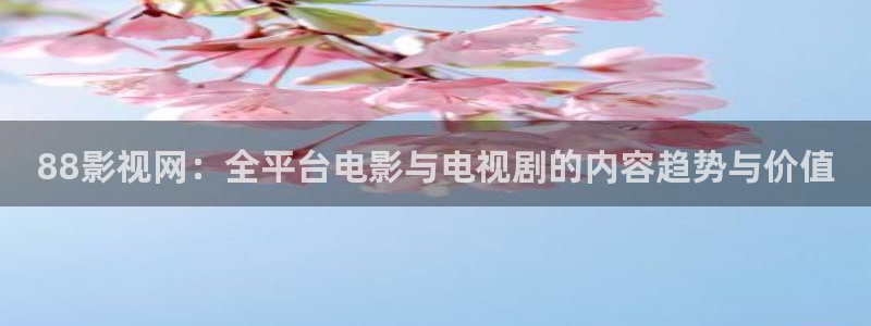 小小影视正版官网下载：88影视网：全平台电影与电视剧的内容趋势与价值