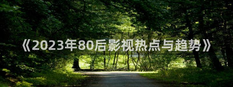小小影片：《2023年80后影视热点与趋势》